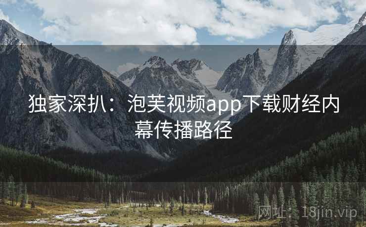 独家深扒：泡芙视频app下载财经内幕传播路径