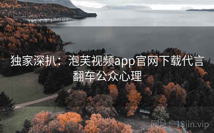 独家深扒:泡芙视频app官网下载代言翻车公众心理 独家深扒:泡芙视频app官网下载代言翻车公众心理