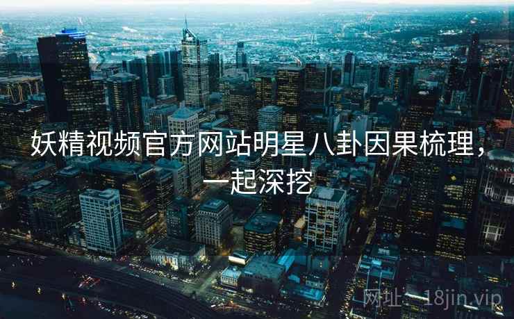 妖精视频官方网站明星八卦因果梳理,一起深挖 妖精视频官方网站明星八卦因果梳理,一起深挖