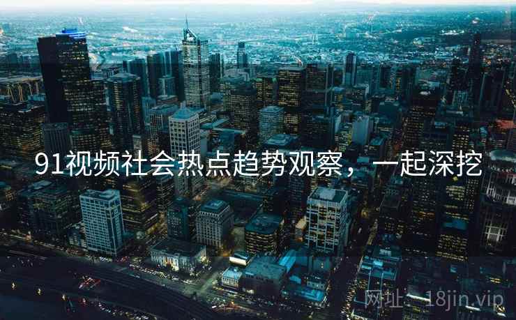 91视频社会热点趋势观察，一起深挖