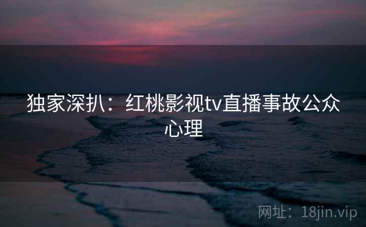 独家深扒:红桃影视tv直播事故公众心理 独家深扒:红桃影视tv直播事故公众心理