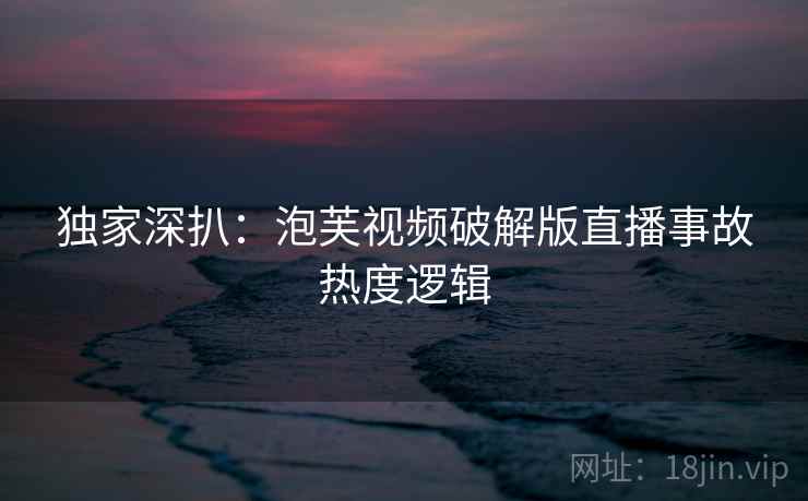 独家深扒：泡芙视频破解版直播事故热度逻辑