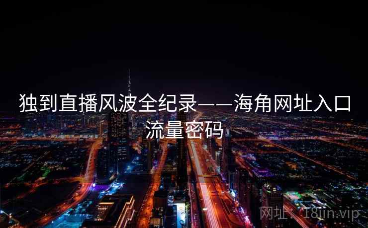 独到直播风波全纪录——海角网址入口流量密码 独到直播风波全纪录——海角网址入口流量密码