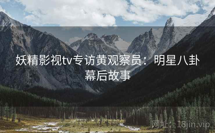 妖精影视tv专访黄观察员:明星八卦幕后故事 妖精影视tv专访黄观察员:明星八卦幕后故事
