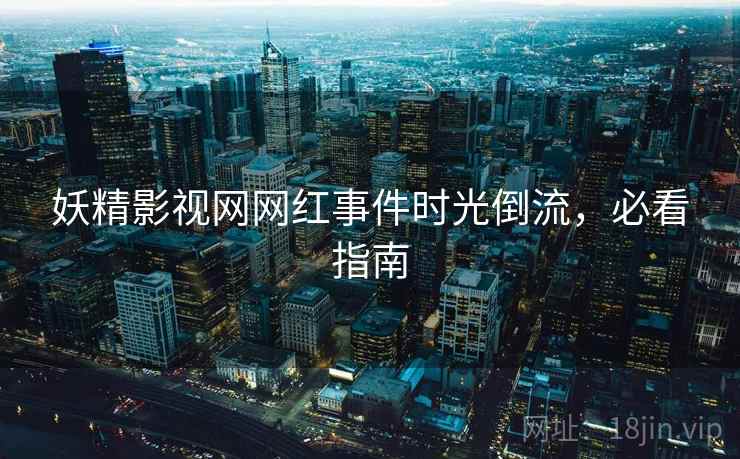 妖精影视网网红事件时光倒流，必看指南