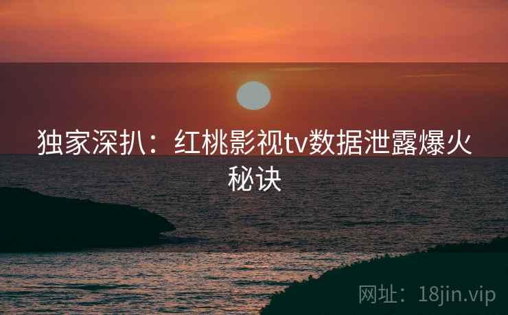独家深扒：红桃影视tv数据泄露爆火秘诀