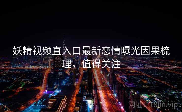 妖精视频直入口最新恋情曝光因果梳理,值得关注 妖精视频直入口最新恋情曝光因果梳理,值得关注