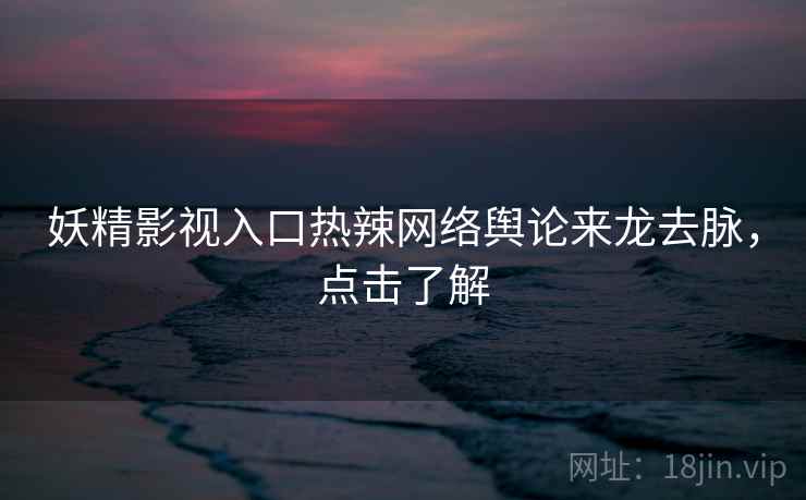 妖精影视入口热辣网络舆论来龙去脉，点击了解