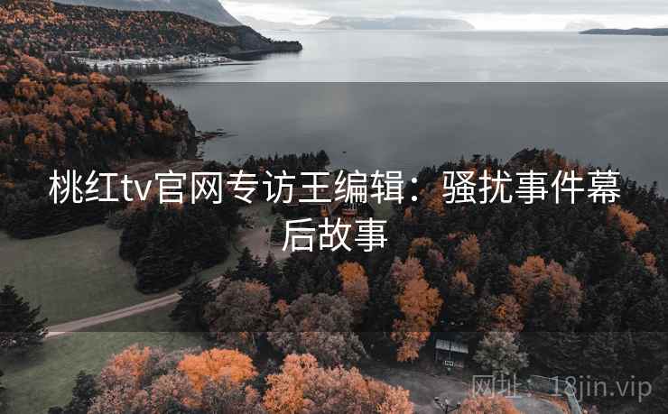 桃红tv官网专访王编辑:骚扰事件幕后故事 桃红tv官网专访王编辑:骚扰事件幕后故事