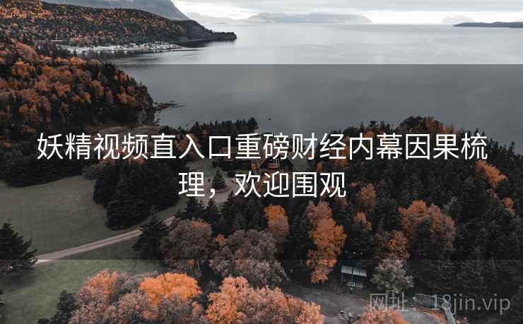 妖精视频直入口重磅财经内幕因果梳理，欢迎围观