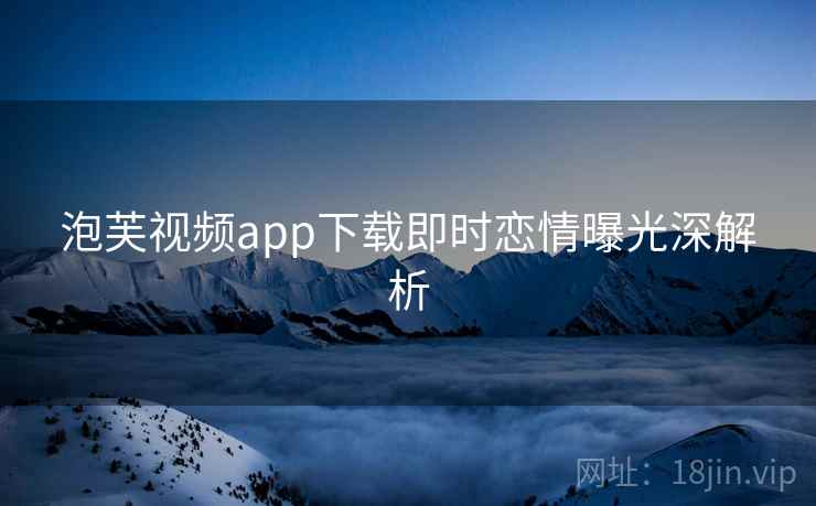 泡芙视频app下载即时恋情曝光深解析