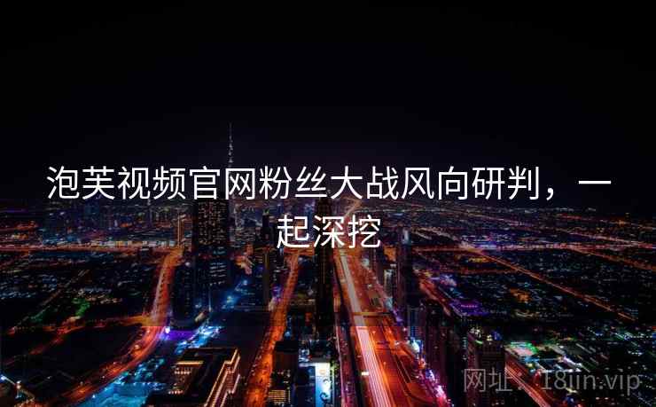 泡芙视频官网粉丝大战风向研判，一起深挖