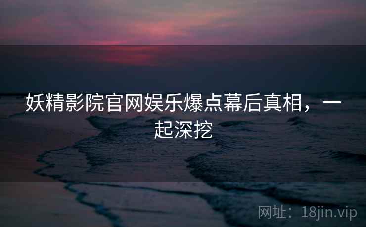妖精影院官网娱乐爆点幕后真相,一起深挖 妖精影院官网娱乐爆点幕后真相,一起深挖