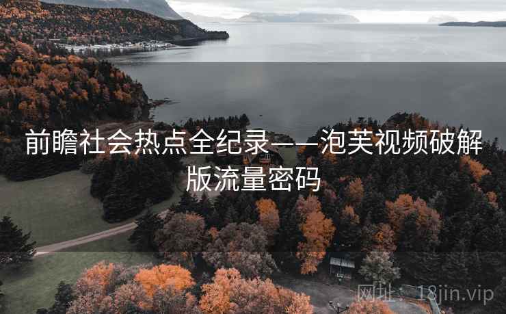 前瞻社会热点全纪录——泡芙视频破解版流量密码