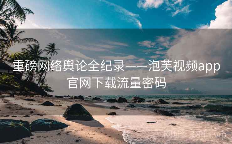 重磅网络舆论全纪录——泡芙视频app官网下载流量密码