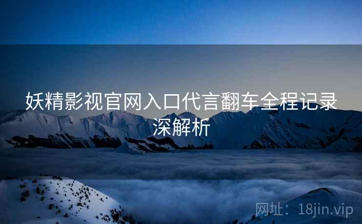 妖精影视官网入口代言翻车全程记录深解析