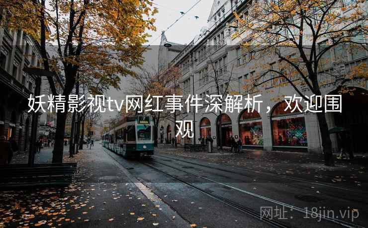 妖精影视tv网红事件深解析，欢迎围观