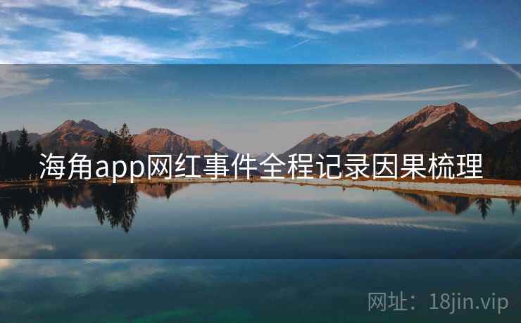 海角app网红事件全程记录因果梳理 海角app网红事件全程记录因果梳理