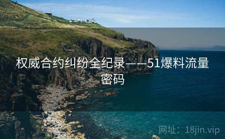 权威合约纠纷全纪录——51爆料流量密码