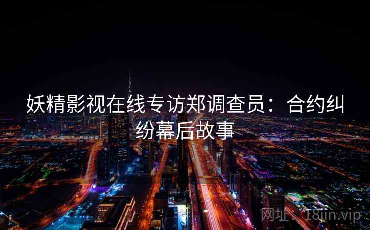 妖精影视在线专访郑调查员:合约纠纷幕后故事 妖精影视在线专访郑调查员:合约纠纷幕后故事