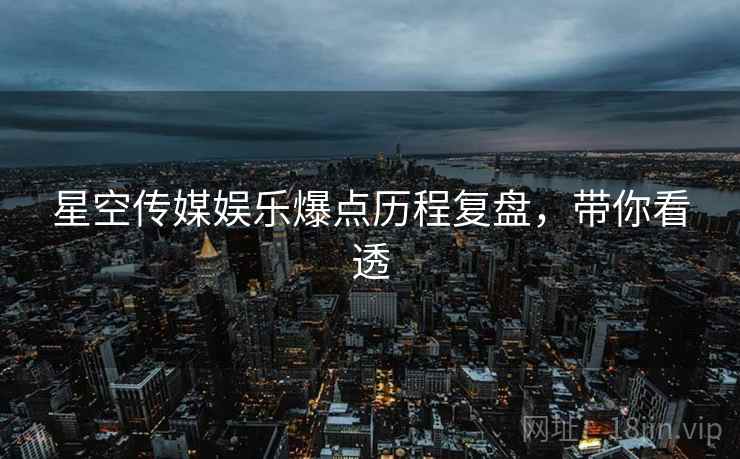 星空传媒娱乐爆点历程复盘，带你看透