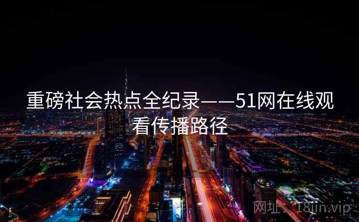重磅社会热点全纪录——51网在线观看传播路径 重磅社会热点全纪录——51网在线观看传播路径