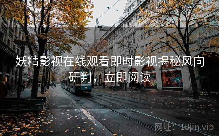 妖精影视在线观看即时影视揭秘风向研判，立即阅读
