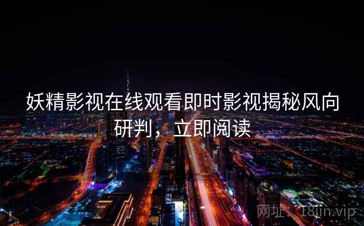 妖精影视在线观看即时影视揭秘风向研判,立即阅读 妖精影视在线观看即时影视揭秘风向研判,立即阅读