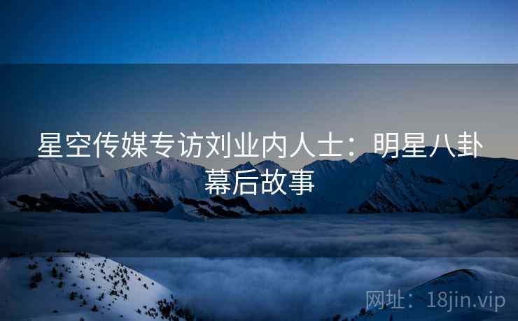 星空传媒专访刘业内人士:明星八卦幕后故事 星空传媒专访刘业内人士:明星八卦幕后故事