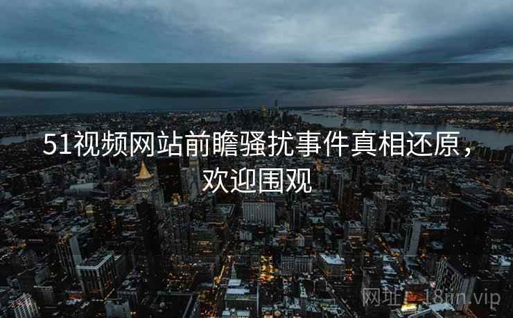 51视频网站前瞻骚扰事件真相还原,欢迎围观 51视频网站前瞻骚扰事件真相还原,欢迎围观