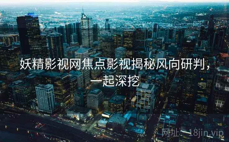 妖精影视网焦点影视揭秘风向研判,一起深挖 妖精影视网焦点影视揭秘风向研判,一起深挖