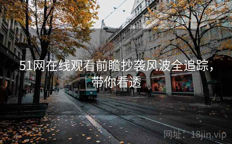 51网在线观看前瞻抄袭风波全追踪,带你看透 51网在线观看前瞻抄袭风波全追踪,带你看透
