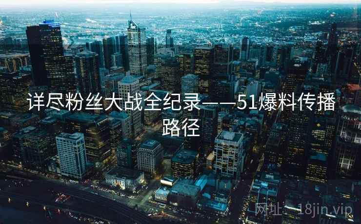详尽粉丝大战全纪录——51爆料传播路径