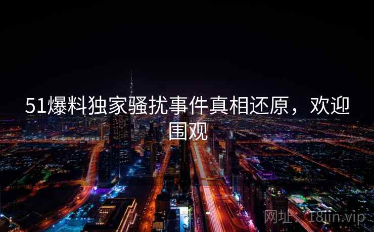 51爆料独家骚扰事件真相还原，欢迎围观
