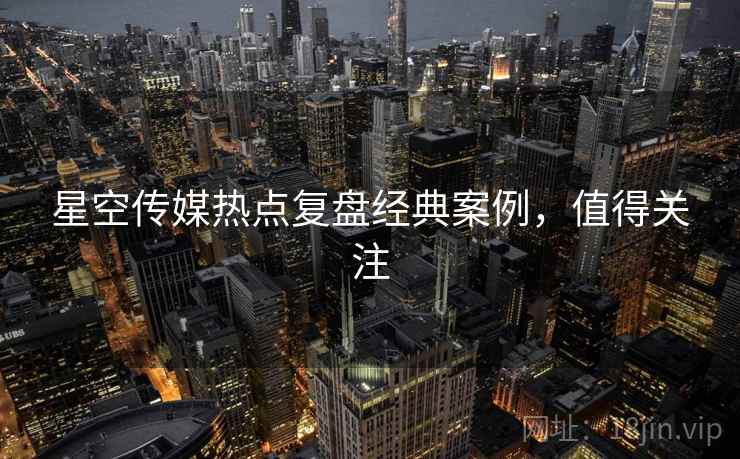 星空传媒热点复盘经典案例,值得关注 星空传媒热点复盘经典案例,值得关注