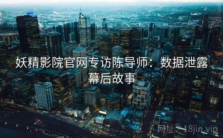 妖精影院官网专访陈导师：数据泄露幕后故事