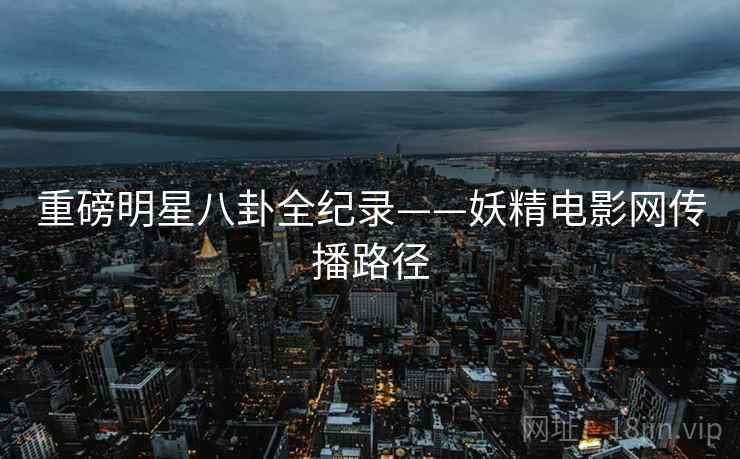 重磅明星八卦全纪录——妖精电影网传播路径